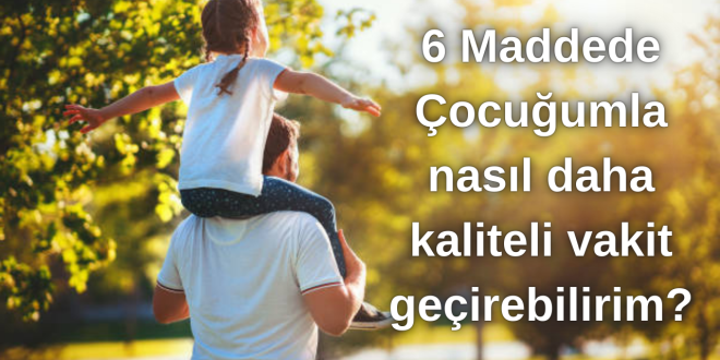 6 Maddede Çocuğumla nasıl daha kaliteli vakit geçirebilirim?